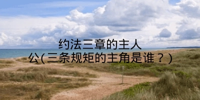 约法三章的主人公(三条规矩的主角是谁？)