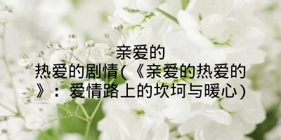 亲爱的热爱的剧情(《亲爱的热爱的》：爱情路上的坎坷与暖心)