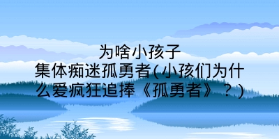 为啥小孩子集体痴迷孤勇者(小孩们为什么爱疯狂追捧《孤勇者》？)