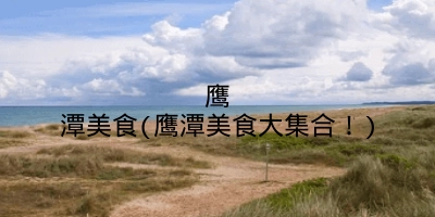 鹰潭美食(鹰潭美食大集合！)