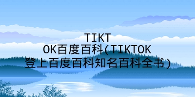TIKTOK百度百科(TIKTOK登上百度百科知名百科全书)