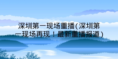 深圳第一现场重播(深圳第一现场再现！最新重播报道)