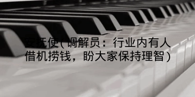 安抚使(调解员：行业内有人借机捞钱，盼大家保持理智)