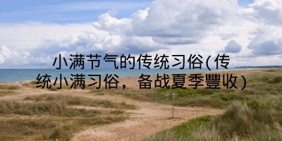 小满节气的传统习俗(传统小满习俗，备战夏季豐收)