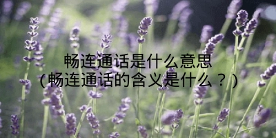 畅连通话是什么意思(畅连通话的含义是什么？)