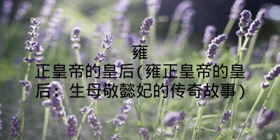 雍正皇帝的皇后(雍正皇帝的皇后：生母敬懿妃的传奇故事)
