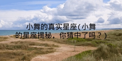 小舞的真实星座(小舞的星座揭秘，你猜中了吗？)
