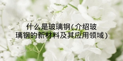 什么是玻璃钢(介绍玻璃钢的新材料及其应用领域)