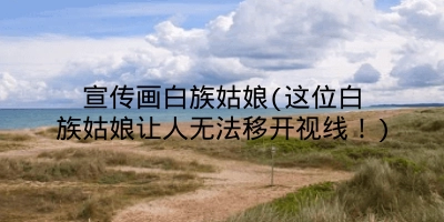 宣传画白族姑娘(这位白族姑娘让人无法移开视线！)