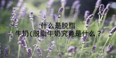 什么是脱脂牛奶(脱脂牛奶究竟是什么？
