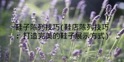 鞋子陈列技巧(鞋店陈列技巧：打造完美的鞋子展示方式)