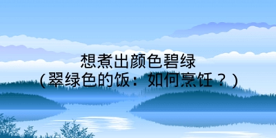 想煮出颜色碧绿(翠绿色的饭：如何烹饪？)