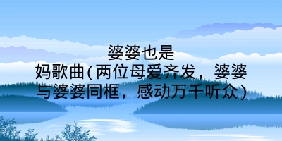 婆婆也是妈歌曲(两位母爱齐发，婆婆与婆婆同框，感动万千听众)