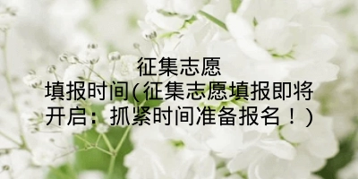 征集志愿填报时间(征集志愿填报即将开启：抓紧时间准备报名！)