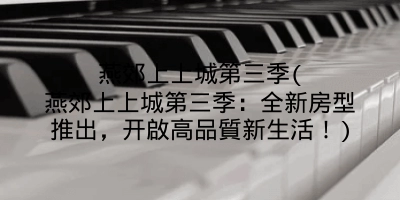 燕郊上上城第三季(燕郊上上城第三季：全新房型推出，开啟高品質新生活！)