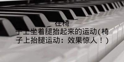 在椅子上坐着腿抬起来的运动(椅子上抬腿运动：效果惊人！)