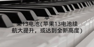 苹果13电池(苹果13电池续航大提升，或达到全新高度)