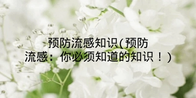 预防流感知识(预防流感：你必须知道的知识！)