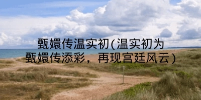 甄嬛传温实初(温实初为甄嬛传添彩，再现宫廷风云)
