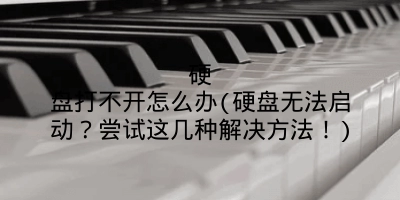 硬盘打不开怎么办(硬盘无法启动？尝试这几种解决方法！)