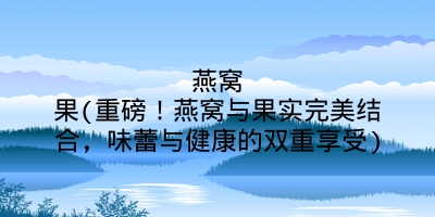 燕窝果(重磅！燕窝与果实完美结合，味蕾与健康的双重享受)