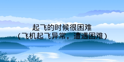 起飞的时候很困难(飞机起飞异常，遭遇困难)