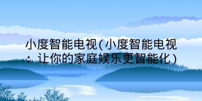 小度智能电视(小度智能电视：让你的家庭娱乐更智能化)