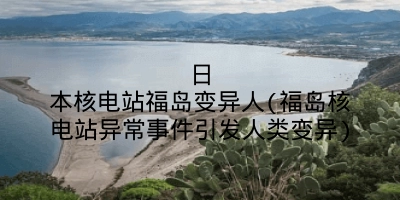 日本核电站福岛变异人(福岛核电站异常事件引发人类变异)