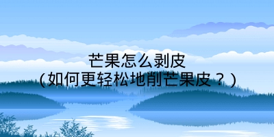 芒果怎么剥皮(如何更轻松地削芒果皮？)