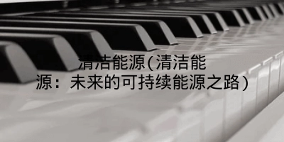 清洁能源(清洁能源：未来的可持续能源之路)