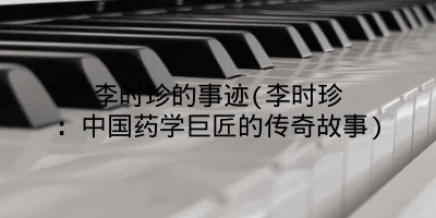 李时珍的事迹(李时珍：中国药学巨匠的传奇故事)