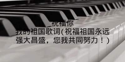 祝福你我的祖国歌词(祝福祖国永远强大昌盛，您我共同努力！)