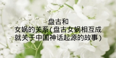 盘古和女娲的关系(盘古女娲相互成就关于中国神话起源的故事)