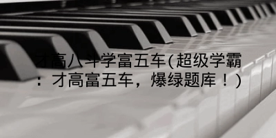 才高八斗学富五车(超级学霸：才高富五车，爆绿题库！)