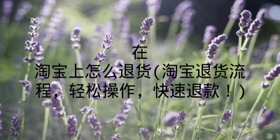 在淘宝上怎么退货(淘宝退货流程，轻松操作，快速退款！)
