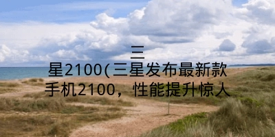 三星2100(三星发布最新款手机2100，性能提升惊人
