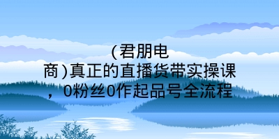 (君朋电商)真正的直播货带‬实操课，0粉丝0作起品‬号全流程