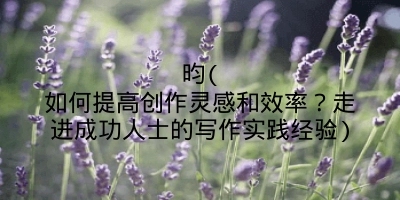 昀(如何提高创作灵感和效率？走进成功人士的写作实践经验)