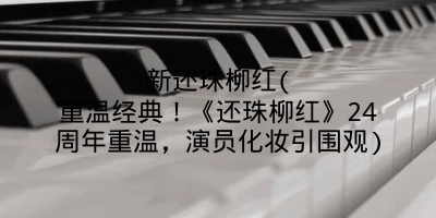 新还珠柳红(重温经典！《还珠柳红》24周年重温，演员化妆引围观)