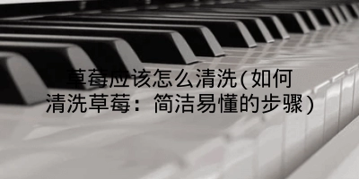 草莓应该怎么清洗(如何清洗草莓：简洁易懂的步骤)
