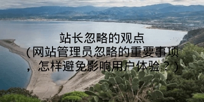 站长忽略的观点(网站管理员忽略的重要事项，怎样避免影响用户体验？)