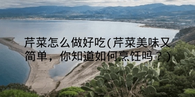 芹菜怎么做好吃(芹菜美味又简单，你知道如何烹饪吗？)