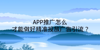 APP推广怎么才能做好精准投放广告引流？