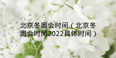 北京冬奥会时间（北京冬奥会时间2022具体时间）