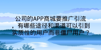 公司的APP商城要推广引流，有哪些途径和渠道可以引到实质性的用户而非僵尸用户？