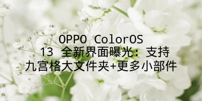 OPPO ColorOS 13 全新界面曝光：支持九宫格大文件夹+更多小部件