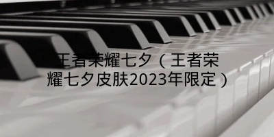 王者荣耀七夕（王者荣耀七夕皮肤2023年限定）