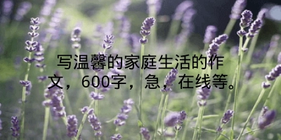 写温馨的家庭生活的作文，600字，急，在线等。