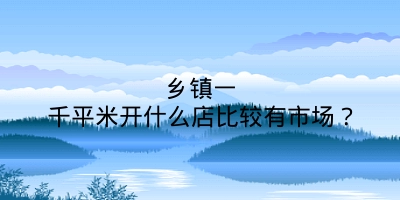 乡镇一千平米开什么店比较有市场？