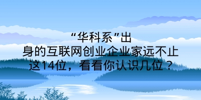 “华科系”出身的互联网创业企业家远不止这14位，看看你认识几位？